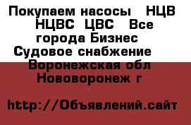 Покупаем насосы   НЦВ, НЦВС, ЦВС - Все города Бизнес » Судовое снабжение   . Воронежская обл.,Нововоронеж г.